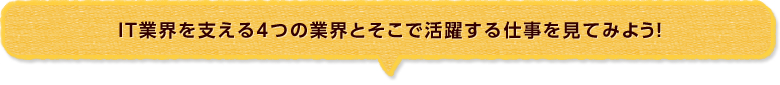 IT業界を支える４つの業界とそこで活躍する仕事を見てみよう！