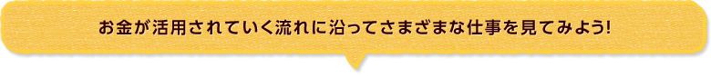 お金が活用されていく流れに沿ってさまざまな仕事を見てみよう！